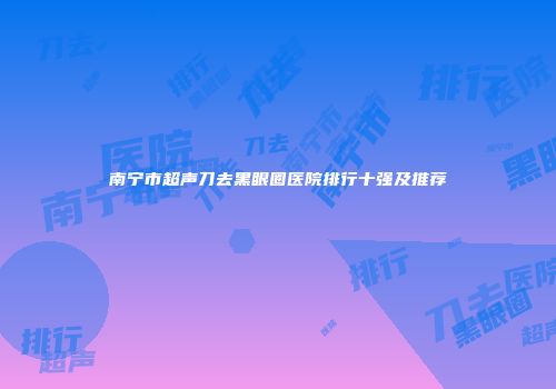 南宁市超声刀去黑眼圈医院排行十强及推荐