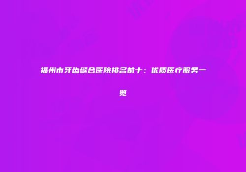 福州市牙齿缝合医院排名前十：优质医疗服务一览