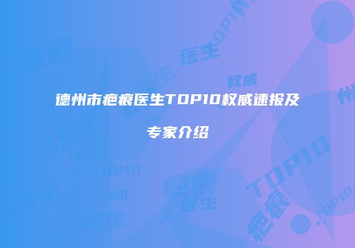 德州市疤痕医生TOP10权威速报及专家介绍