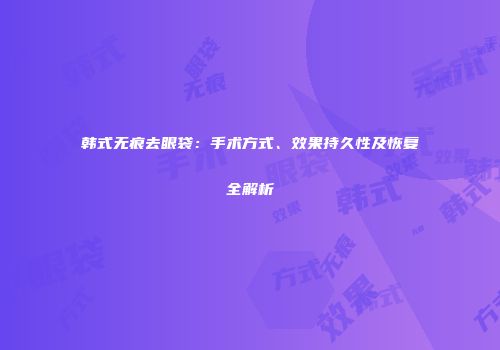 韩式无痕去眼袋：手术方式、效果持久性及恢复全解析