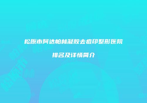 松原市阿达帕林凝胶去痘印整形医院排名及详情简介