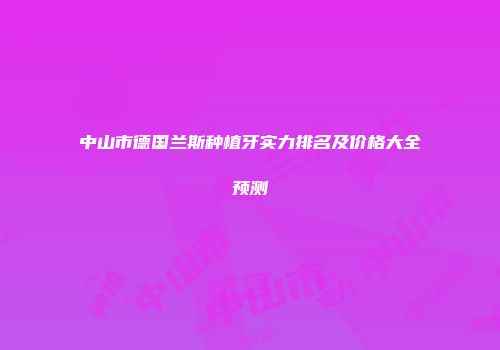 中山市德国兰斯种植牙实力排名及价格大全预测