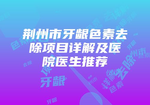 荆州市牙龈色素去除项目详解及医院医生推荐
