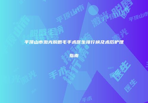 平顶山市激光脱唇毛手术医生排行榜及术后护理指南