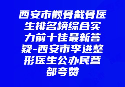 西安市颧骨截骨医生排名榜综合实力前十佳最新答疑-西安市李进整形医生公办民营都夸赞