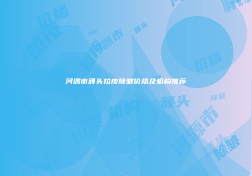 河源市额头拉皮除皱价格及机构推荐