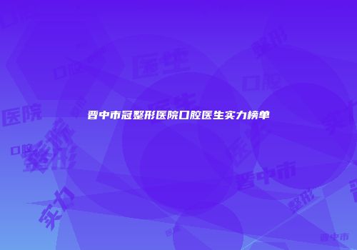 晋中市冠整形医院口腔医生实力榜单