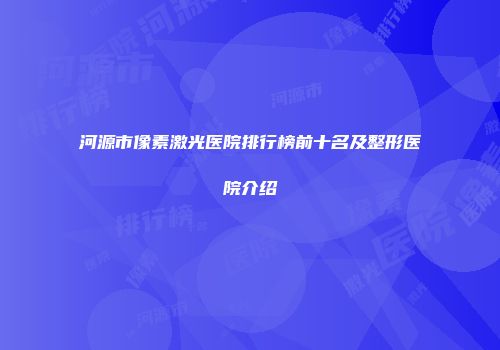 河源市像素激光医院排行榜前十名及整形医院介绍