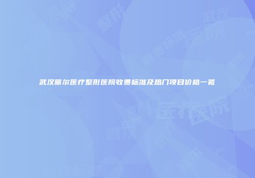 武汉丽尔医疗整形医院收费标准及热门项目价格一览