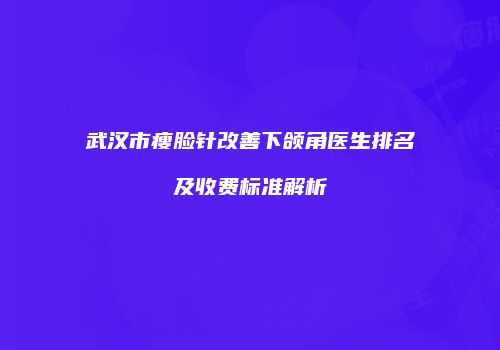 武汉市瘦脸针改善下颌角医生排名及收费标准解析