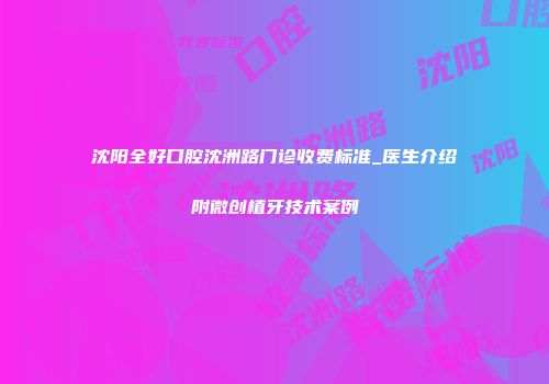 沈阳全好口腔沈洲路门诊收费标准_医生介绍附微创植牙技术案例
