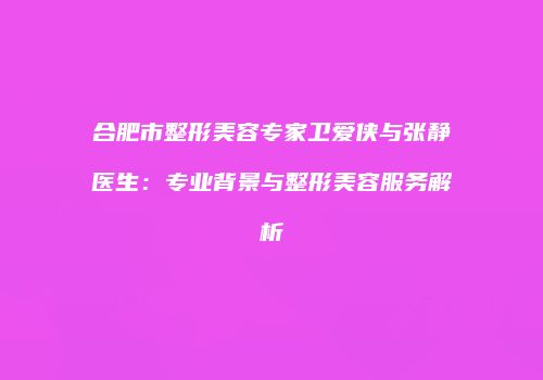合肥市整形美容专家卫爱侠与张静医生：专业背景与整形美容服务解析