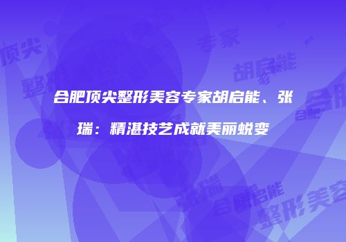 合肥顶尖整形美容专家胡启能、张瑞：精湛技艺成就美丽蜕变
