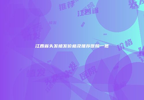 江西省头发植发价格及推荐医院一览