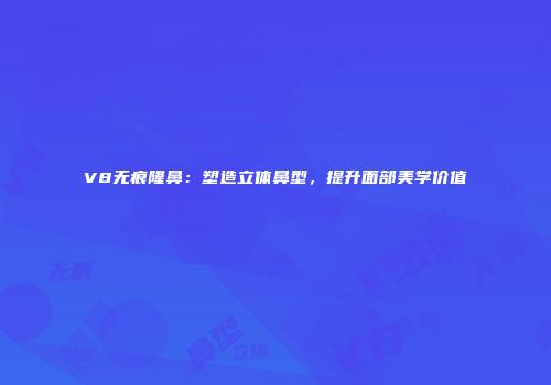 V8无痕隆鼻：塑造立体鼻型，提升面部美学价值
