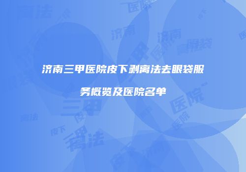 济南三甲医院皮下剥离法去眼袋服务概览及医院名单