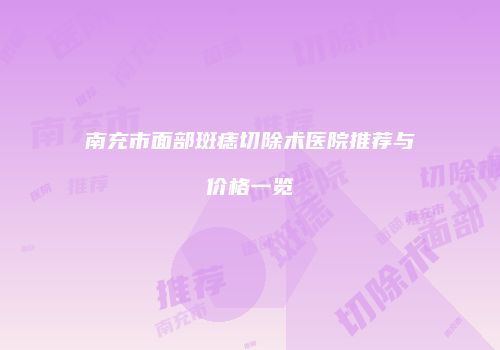 南充市面部斑痣切除术医院推荐与价格一览