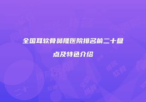 全国耳软骨鼻隆医院排名前二十盘点及特色介绍