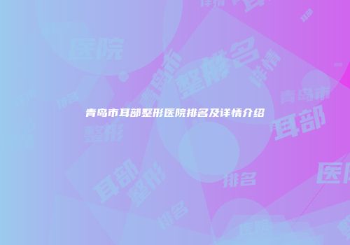 青岛市耳部整形医院排名及详情介绍