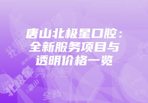 唐山北极星口腔：全新服务项目与透明价格一览
