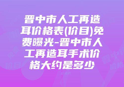 晋中市人工再造耳价格表(价目)免费曝光-晋中市人工再造耳手术价格大约是多少