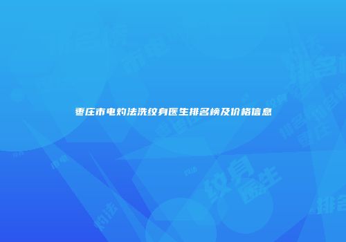 枣庄市电灼法洗纹身医生排名榜及价格信息