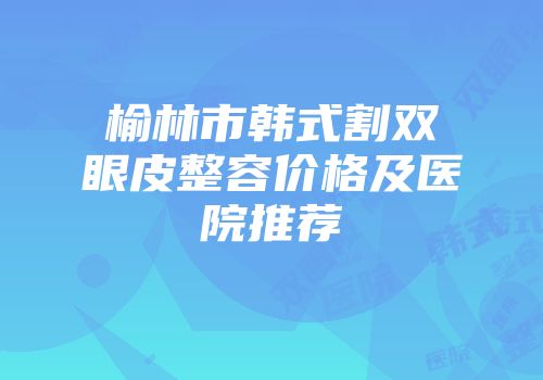 榆林市韩式割双眼皮整容价格及医院推荐