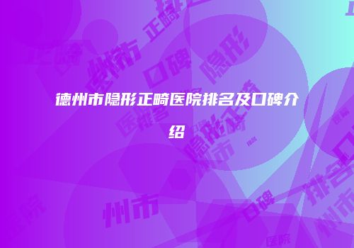 德州市隐形正畸医院排名及口碑介绍
