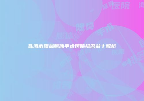 珠海市隆鼻膨体手术医院排名前十解析
