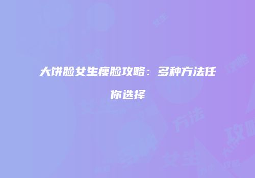 大饼脸女生瘦脸攻略：多种方法任你选择