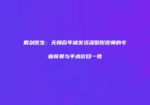 戴剑医生：无锡百年植发资深整形医师的专业背景与手术价目一览