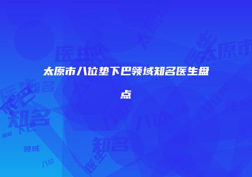 太原市八位垫下巴领域知名医生盘点