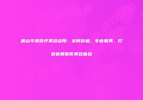 唐山华美医疗美容诊所：亲民价格，专业服务，打造优质整形美容体验