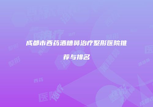 成都市西药酒糟鼻治疗整形医院推荐与排名