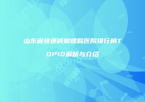 山东省快速减蝴蝶臂医院排行榜TOP10解析与介绍