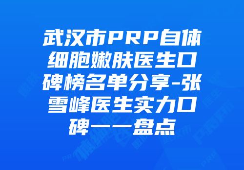 武汉市PRP自体细胞嫩肤医生口碑榜名单分享-张雪峰医生实力口碑一一盘点