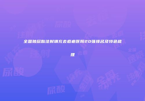 全国玻尿酸注射填充去痘疤医院20强排名及特色梳理