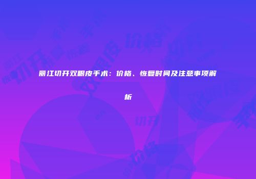 丽江切开双眼皮手术：价格、恢复时间及注意事项解析