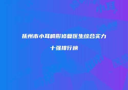 抚州市小耳畸形修复医生综合实力十强排行榜