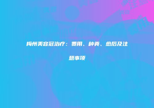 梅州美容冠治疗：费用、种类、愈后及注意事项