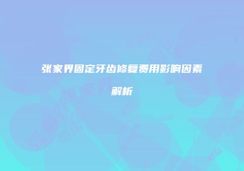 张家界固定牙齿修复费用影响因素解析