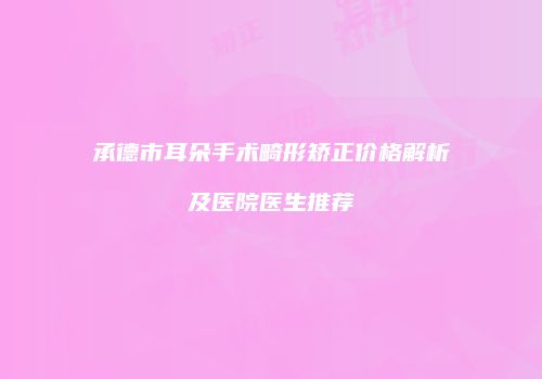 承德市耳朵手术畸形矫正价格解析及医院医生推荐
