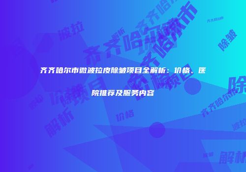 齐齐哈尔市微波拉皮除皱项目全解析：价格、医院推荐及服务内容