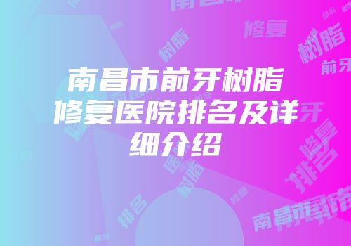 南昌市前牙树脂修复医院排名及详细介绍