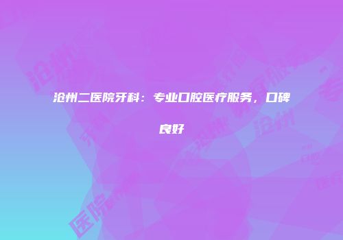 沧州二医院牙科：专业口腔医疗服务，口碑良好