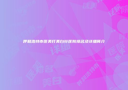 呼和浩特市医美打美白针医院排名及详细简介