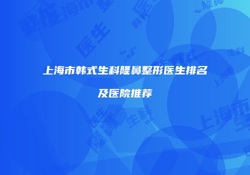 上海市韩式生科隆鼻整形医生排名及医院推荐