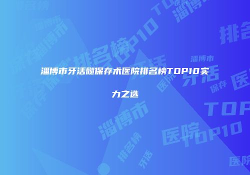 淄博市牙活髓保存术医院排名榜TOP10实力之选