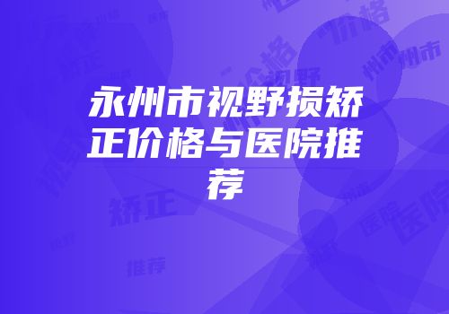 永州市视野损矫正价格与医院推荐