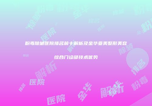 粉毒除皱医院排名前十解析及金华亚美整形美容综合门诊部技术优势